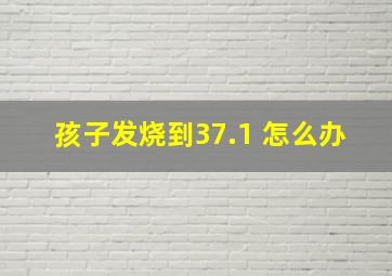 孩子发烧到37.1 怎么办